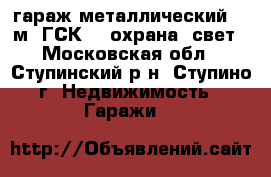 гараж металлический. 24м. ГСК-15 охрана. свет - Московская обл., Ступинский р-н, Ступино г. Недвижимость » Гаражи   
